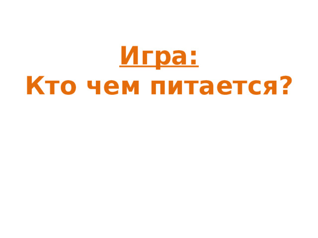  Игра:  Кто чем питается?   