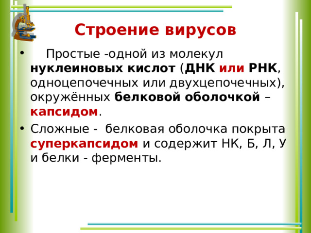 Строение вирусов  Простые -одной из молекул нуклеиновых кислот ( ДНК  или  РНК , одноцепочечных или двухцепочечных), окружённых белковой оболочкой – капсидом . Сложные - белковая оболочка покрыта суперкапсидом и содержит НК, Б, Л, У и белки - ферменты. 