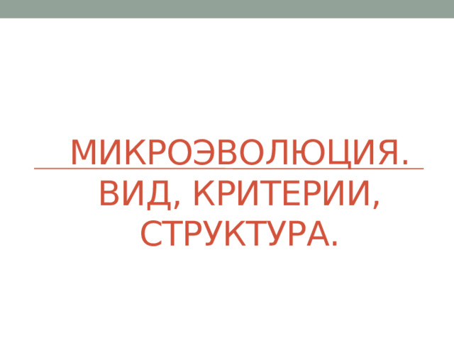 Микроэволюция. Вид, критерии, структура. 