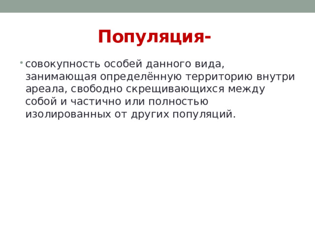 Популяция- совокупность особей данного вида, занимающая определённую территорию внутри ареала, свободно скрещивающихся между собой и частично или полностью изолированных от других популяций. 