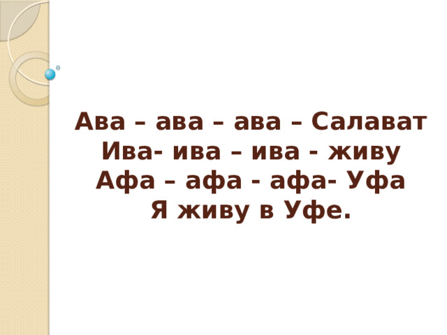 Ава – ава – ава – Салават  Ива- ива – ива - живу  Афа – афа - афа- Уфа  Я живу в Уфе.   