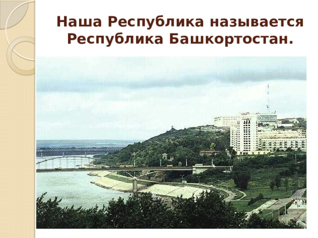 Наша Республика называется Республика Башкортостан. 