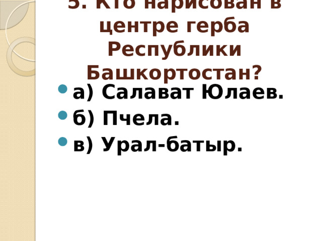5. Кто нарисован в центре герба Республики Башкортостан? а) Салават Юлаев. б) Пчела. в) Урал-батыр. 