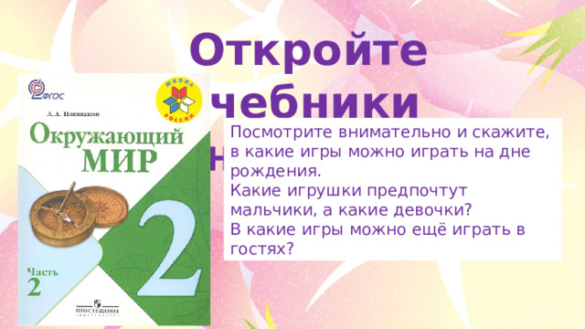 Откройте учебники на с  57.  Посмотрите внимательно и скажите, в какие игры можно играть на дне рождения. Какие игрушки предпочтут мальчики, а какие девочки? В какие игры можно ещё играть в гостях? 