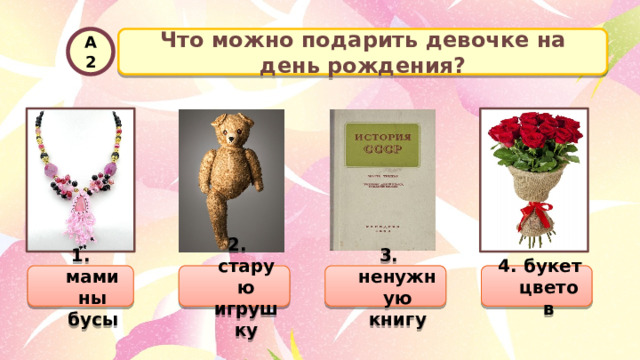 Что можно подарить девочке на день рождения? А2  2. старую игрушку 1. мамины бусы  3. ненужную книгу  4. букет цветов 