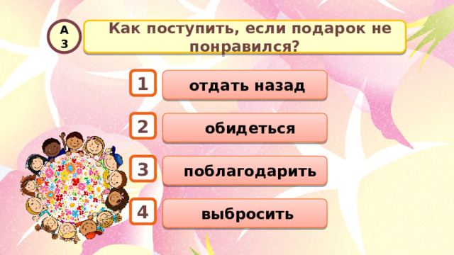   Как поступить, если подарок не понравился? А3  отдать назад 1  обидеться 2  поблагодарить 3  выбросить 4 