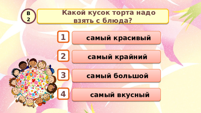   Какой кусок торта надо взять с блюда? В2  самый красивый 1  самый крайний 2  самый большой 3  самый вкусный 4 