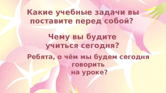 Какие учебные задачи вы поставите перед собой? Чему вы будите учиться сегодня? Ребята, о чём мы будем сегодня говорить  на уроке? 