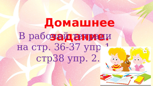 Домашнее задание. В рабочей тетради на стр. 36-37 упр 1, стр38 упр. 2. 