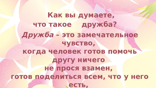  Как вы думаете, что такое дружба? Дружба – это замечательное чувство, когда человек готов помочь другу ничего не прося взамен, готов поделиться всем, что у него есть, прийти на помощь в трудную минуту. 