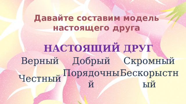 Давайте составим модель настоящего друга НАСТОЯЩИЙ ДРУГ Верный Добрый Честный Порядочный Скромный Бескорыстный 
