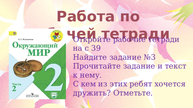 Работа по рабочей тетради Откройте рабочие тетради на с 39 Найдите задание №3 Прочитайте задание и текст к нему. С кем из этих ребят хочется дружить? Отметьте. 