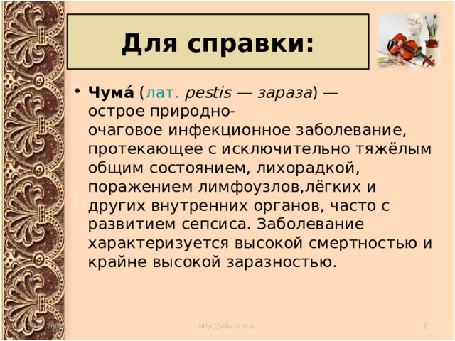 Для справки: Чума́  ( лат.   pestis — зараза ) — острое природно-очаговое инфекционное заболевание, протекающее с исключительно тяжёлым общим состоянием, лихорадкой, поражением лимфоузлов,лёгких и других внутренних органов, часто с развитием сепсиса. Заболевание характеризуется высокой смертностью и крайне высокой заразностью. 