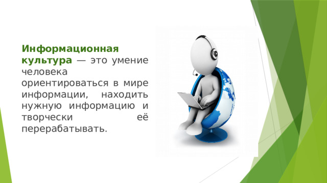 Информационная культура  — это умение человека ориентироваться в мире информации, находить нужную информацию и творчески её перерабатывать. 