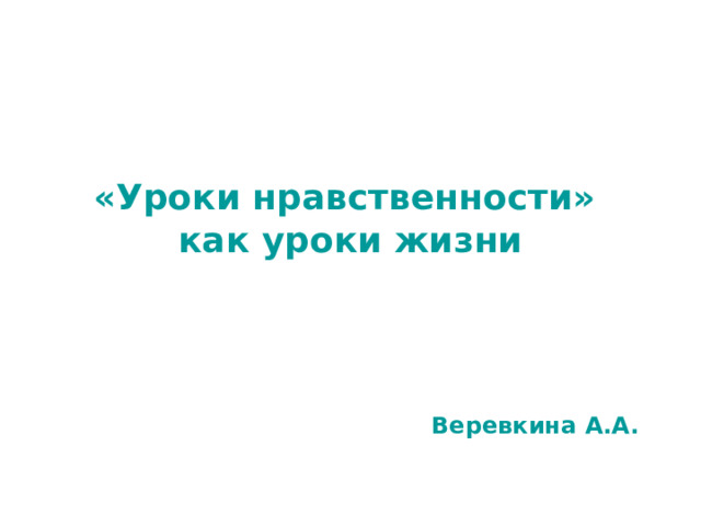         «Уроки нравственности»  как уроки жизни    Веревкина А.А. 