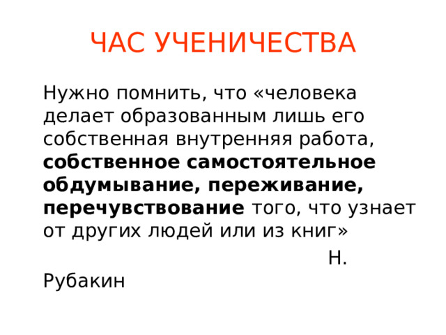 ЧАС УЧЕНИЧЕСТВА   Нужно помнить, что «человека делает образованным лишь его собственная внутренняя работа, собственное самостоятельное обдумывание, переживание, перечувствование того, что узнает от других людей или из книг»  Н. Рубакин 