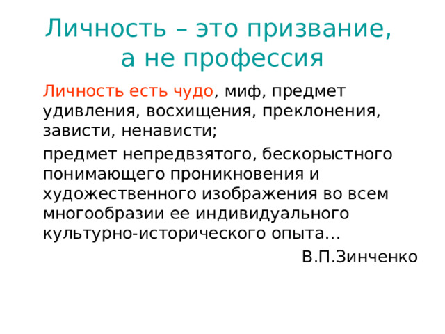 Личность – это призвание,  а не профессия   Личность есть чудо , миф, предмет удивления, восхищения, преклонения, зависти, ненависти;   предмет непредвзятого, бескорыстного понимающего проникновения и художественного изображения во всем многообразии ее индивидуального культурно-исторического опыта…  В.П.Зинченко 