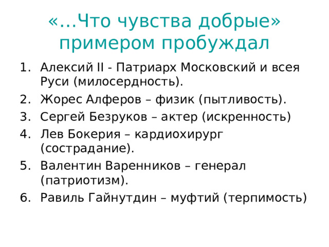 «…Что чувства добрые» примером пробуждал Алексий II - Патриарх Московский и всея Руси (милосердность). Жорес Алферов – физик (пытливость). Сергей Безруков – актер (искренность) Лев Бокерия – кардиохирург (сострадание). Валентин Варенников – генерал (патриотизм). Равиль Гайнутдин – муфтий (терпимость) 