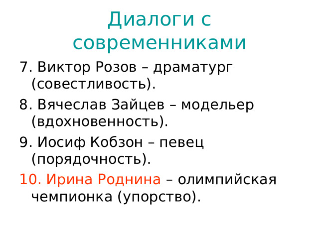 Диалоги с современниками 7. Виктор Розов – драматург (совестливость). 8. Вячеслав Зайцев – модельер (вдохновенность). 9. Иосиф Кобзон – певец (порядочность). 10. Ирина Роднина – олимпийская чемпионка (упорство). 