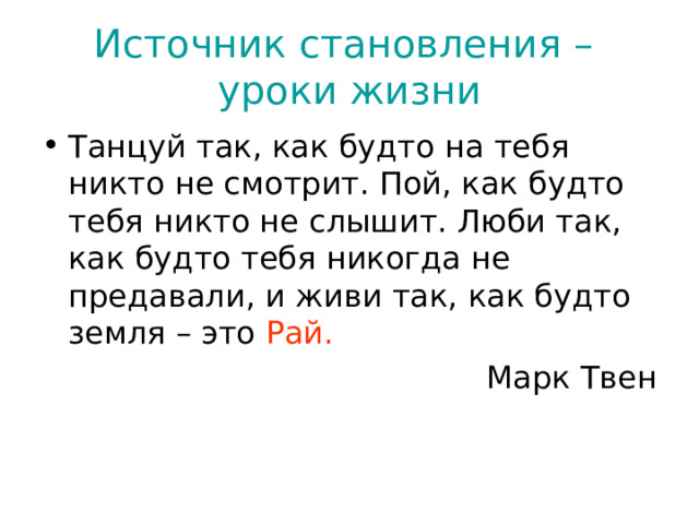 Источник становления –  уроки жизни Танцуй так, как будто на тебя никто не смотрит. Пой, как будто тебя никто не слышит. Люби так, как будто тебя никогда не предавали, и живи так, как будто земля – это Рай.  Марк Твен 