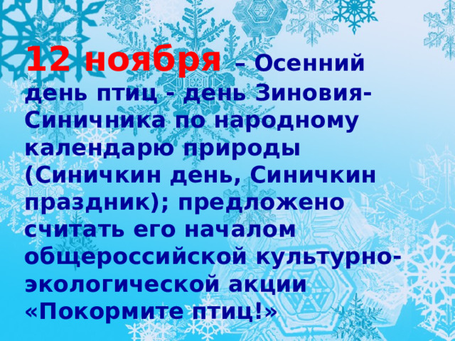 12 ноября – Осенний день птиц - день Зиновия-Синичника по народному календарю природы (Синичкин день, Синичкин праздник); предложено считать его началом общероссийской культурно-экологической акции «Покормите птиц!» 