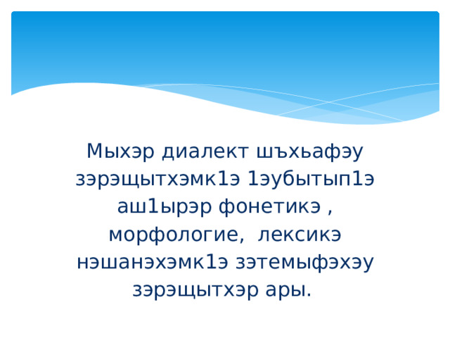Мыхэр диалект шъхьафэу зэрэщытхэмк1э 1эубытып1э аш1ырэр фонетикэ , морфологие, лексикэ нэшанэхэмк1э зэтемыфэхэу зэрэщытхэр ары. 