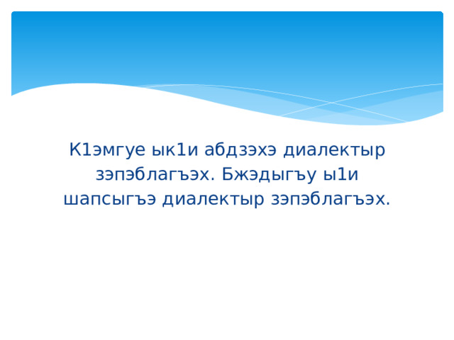 К1эмгуе ык1и абдзэхэ диалектыр зэпэблагъэх. Бжэдыгъу ы1и шапсыгъэ диалектыр зэпэблагъэх. 