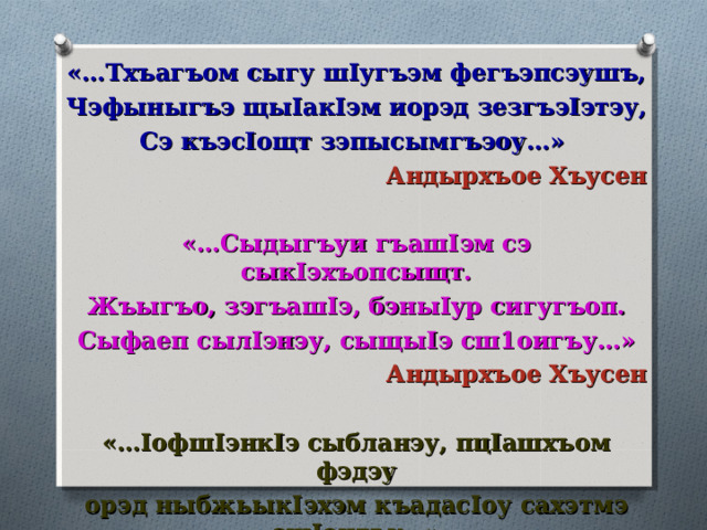 Хъусенэ фэгъэхьыгъэ тхыгъэхэр:    Кэстэнэ Дмитрий иповестэу «Батыр», ипоэмэу «Батыр» Пэрэныкъо Мурат иочеркэу «Патриот унагъу»  Жэнэ Къырымызэ иусэу «Андырхъое Хъусен иорэд», повестэу «Андырхъое Хъусен»  Яхъул I э Сэфэр ипоэмэу «Хъусен»  Хьэдэгъэл I э Аскэр ипоэмэу «Л I ыхъужъ» Мэщбэш I э Исхьакъ ипоэмэу «Сшынахьыжъ» 