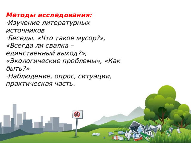 Методы исследования: ·Изучение литературных источников ·Беседы. «Что такое мусор?», «Всегда ли свалка – единственный выход?», «Экологические проблемы», «Как быть?» ·Наблюдение, опрос, ситуации, практическая часть. 