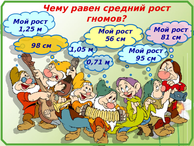 Чему равен средний рост гномов? Мой рост 1,25 м Мой рост 81 см Мой рост 56 см 98 см 1,05 м Мой рост 95 см 0,71 м 