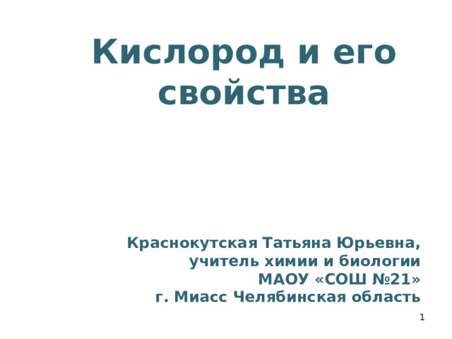 .  Кислород и его свойства    Краснокутская Татьяна Юрьевна, учитель химии и биологии МАОУ «СОШ №21» г. Миасс Челябинская область       