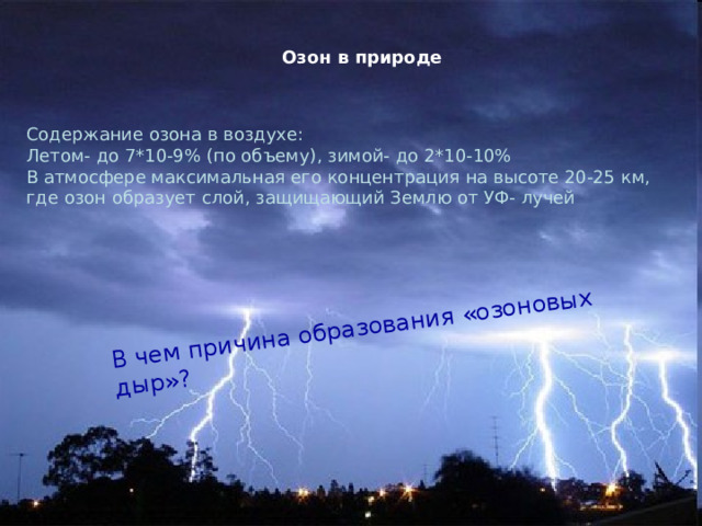 В чем причина образования «озоновых дыр»? Озон в природе  Содержание озона в воздухе: Летом- до 7*10-9% (по объему), зимой- до 2*10-10% В атмосфере максимальная его концентрация на высоте 20-25 км, где озон образует слой, защищающий Землю от УФ- лучей  