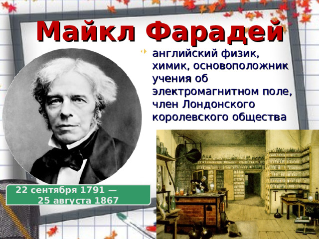 Майкл Фарадей английский физик, химик, основоположник учения об электромагнитном поле, член Лондонского королевского общества 22 сентября 1791 — 25 августа 1867 
