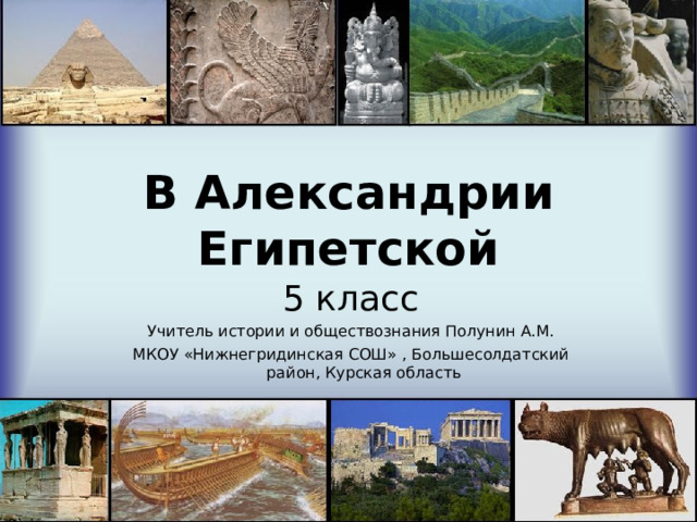 В Александрии Египетской 5 класс Учитель истории и обществознания Полунин А.М. МКОУ «Нижнегридинская СОШ» , Большесолдатский район, Курская область 