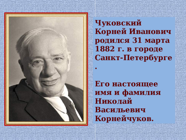 Чуковский Корней Иванович родился 31 марта 1882 г. в городе Санкт-Петербурге .  Его настоящее имя и фамилия Николай Васильевич Корнейчуков. 