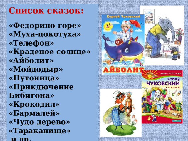 Список сказок: «Федорино горе» «Муха-цокотуха» «Телефон» «Краденое солнце» «Айболит» «Мойдодыр» «Путоница» «Приключение Бибигона» «Крокодил» «Бармалей» «Чудо дерево» «Тараканище»  и др. 