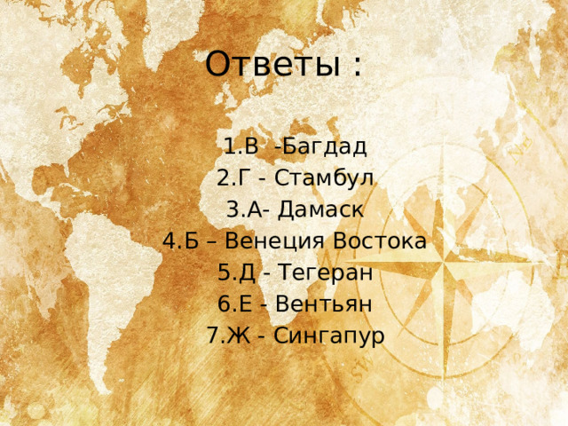 Ответы : 1.В -Багдад 2.Г - Стамбул 3.А- Дамаск 4.Б – Венеция Востока 5.Д - Тегеран 6.Е - Вентьян 7.Ж - Сингапур 