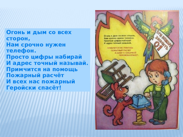 Огонь и дым со всех сторон, Нам срочно нужен телефон. Просто цифры набирай И адрес точный называй. Примчится на помощь Пожарный расчёт И всех нас пожарный Геройски спасёт! 