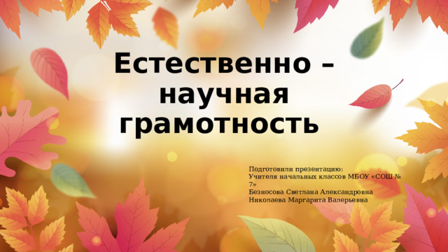 Естественно – научная грамотность Подготовили презентацию: Учителя начальных классов МБОУ «СОШ № 7» Безносова Светлана Александровна Николаева Маргарита Валерьевна 