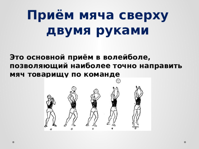 Приём мяча сверху двумя руками  Это основной приём в волейболе, позволяющий наиболее точно направить мяч товарищу по команде 