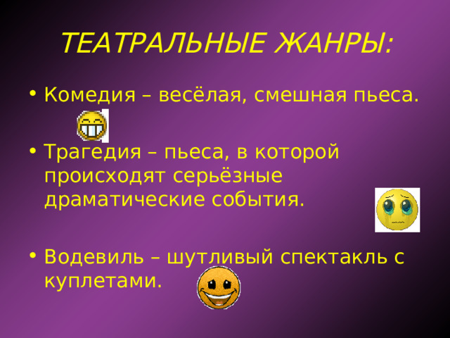 ТЕАТРАЛЬНЫЕ ЖАНРЫ: Комедия – весёлая, смешная пьеса. Трагедия – пьеса, в которой происходят серьёзные драматические события. Водевиль – шутливый спектакль с куплетами. 