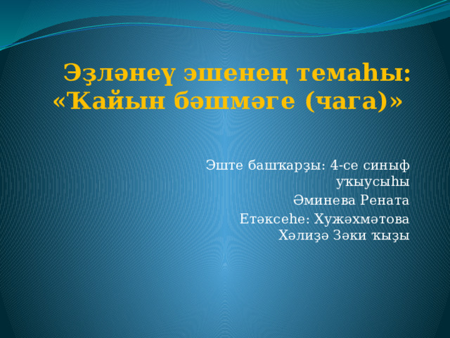 Эҙләнеү эшенең темаһы:  «Ҡайын бәшмәге (чага)» Эште башҡарҙы: 4-се синыф уҡыусыһы Әминева Рената Етәксеһе: Хужәхмәтова Хәлиҙә Зәки ҡыҙы 