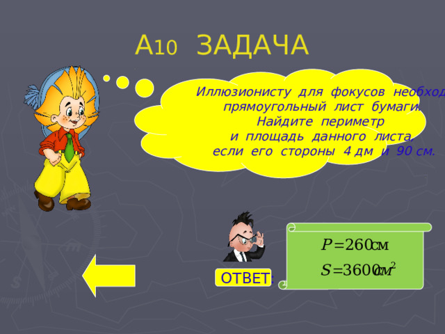 А 10 ЗАДАЧА  Иллюзионисту для фокусов необходим прямоугольный лист бумаги. Найдите периметр и площадь данного листа, если его стороны 4 дм и 90 см. ОТВЕТ: 