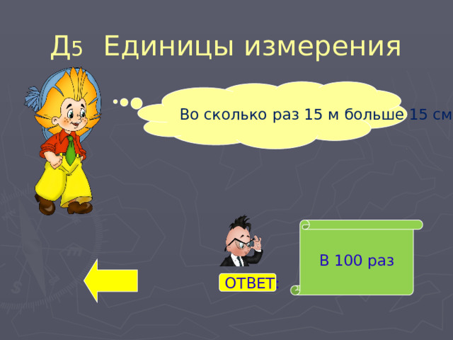 Д 5 Единицы измерения Во сколько раз 15 м больше 15 см? В 100 раз ОТВЕТ: 