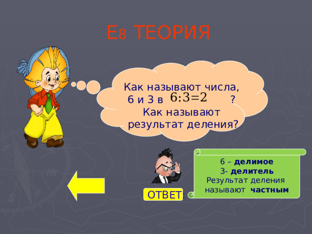 Е 8 ТЕОРИЯ Как называют числа, 6 и 3 в ? Как называют результат деления? 6 – делимое 3- делитель Результат деления называют частным ОТВЕТ: 