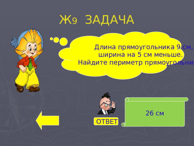 Ж 9 ЗАДАЧА  Длина прямоугольника 9 см,  ширина на 5 см меньше. Найдите периметр прямоугольника. 26 см ОТВЕТ: 