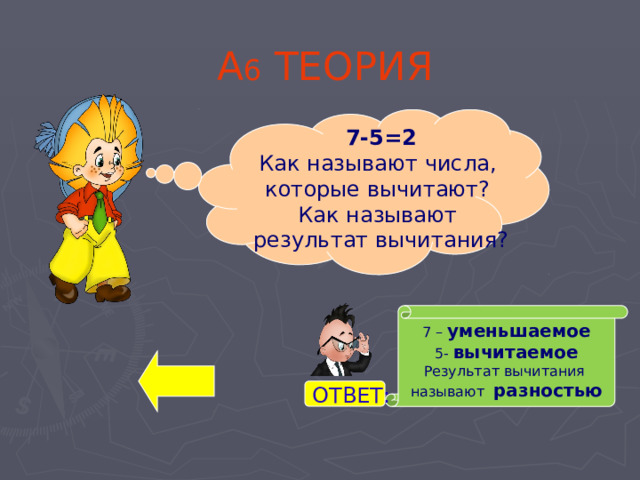 А 6 ТЕОРИЯ 7-5=2 Как называют числа, которые вычитают? Как называют результат вычитания? А6 7 – уменьшаемое 5- вычитаемое Результат вычитания называют разностью ОТВЕТ: 