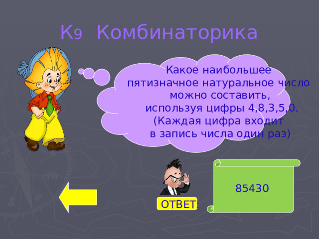 К 9 Комбинаторика Какое наибольшее пятизначное натуральное число можно составить,  используя цифры 4,8,3,5,0. (Каждая цифра входит в запись числа один раз) 85430  ОТВЕТ:  