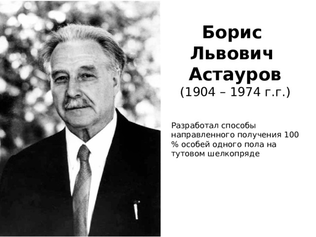 Борис Львович Астауров (1904 – 1974 г.г.) Разработал способы направленного получения 100 % особей одного пола на тутовом шелкопряде 