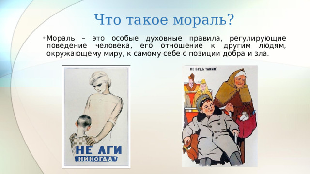 Что такое мораль? Мораль – это особые духовные правила, регулирующие поведение человека, его отношение к другим людям, окружающему миру, к самому себе с позиции добра и зла. 